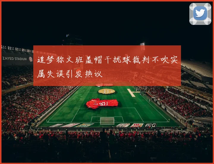 追梦称文班盖帽干扰球裁判不吹实属失误引发热议
