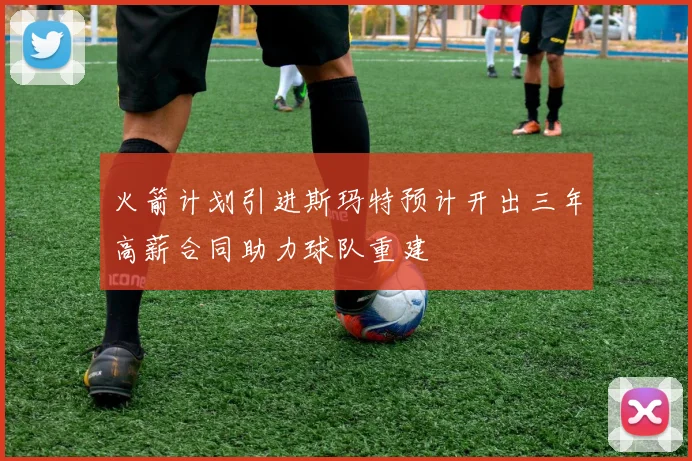 火箭计划引进斯玛特预计开出三年高薪合同助力球队重建