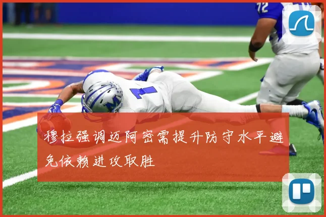 穆拉强调迈阿密需提升防守水平避免依赖进攻取胜
