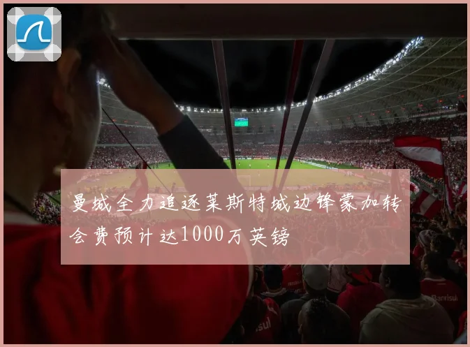 曼城全力追逐莱斯特城边锋蒙加转会费预计达1000万英镑
