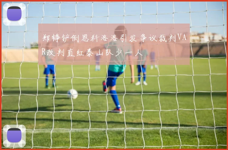 郑铮铲倒恩科洛洛引发争议裁判VAR改判直红泰山队少一人