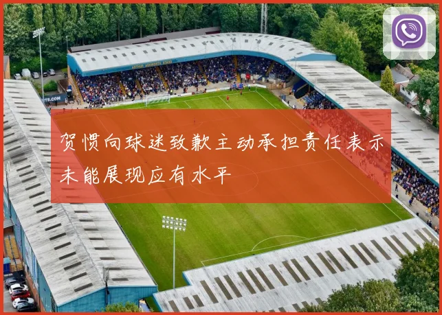 贺惯向球迷致歉主动承担责任表示未能展现应有水平