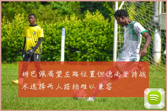 姆巴佩渴望左路位置但德尚坚持战术选择两人搭档难以兼容