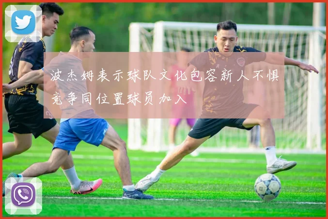 波杰姆表示球队文化包容新人不惧竞争同位置球员加入