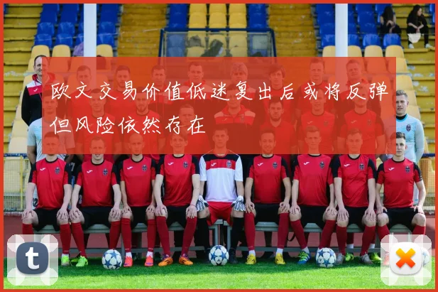 欧文交易价值低迷复出后或将反弹但风险依然存在