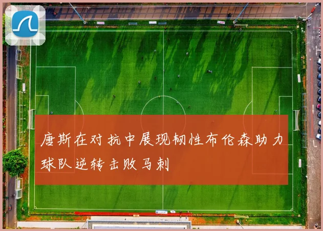唐斯在对抗中展现韧性布伦森助力球队逆转击败马刺