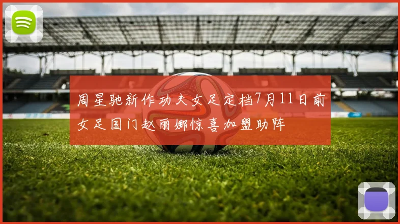 周星驰新作功夫女足定档7月11日前女足国门赵丽娜惊喜加盟助阵