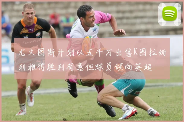 尤文图斯计划以五千万出售K图拉姆利雅得胜利有意但球员倾向英超
