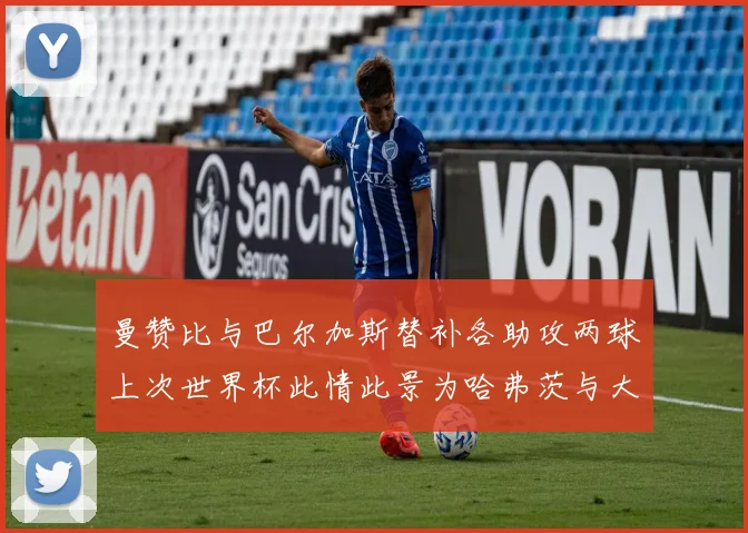 曼赞比与巴尔加斯替补各助攻两球上次世界杯此情此景为哈弗茨与大菲尔