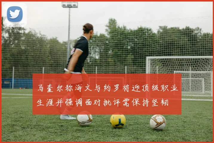 马奎尔称海文与约罗将迎顶级职业生涯并强调面对批评需保持坚韧