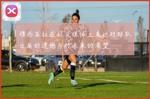 穆西亚拉在社交媒体上表达对球队出局的遗憾与对未来的渴望
