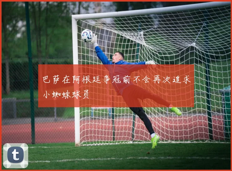 巴萨在阿根廷争冠前不会再次追求小蜘蛛球员