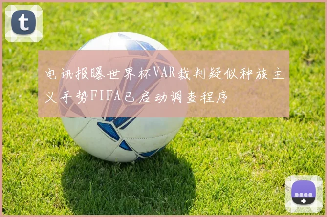电讯报曝世界杯VAR裁判疑似种族主义手势FIFA已启动调查程序