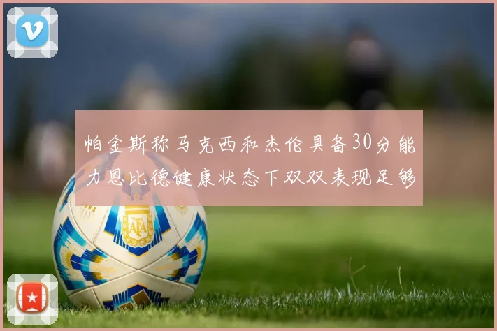 帕金斯称马克西和杰伦具备30分能力恩比德健康状态下双双表现足够