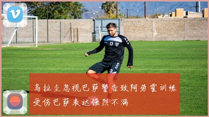 乌拉圭忽视巴萨警告致阿劳霍训练受伤巴萨表达强烈不满