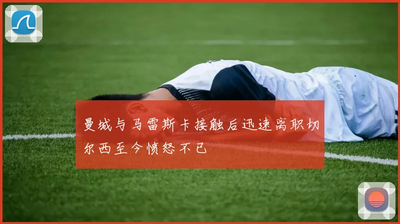 曼城与马雷斯卡接触后迅速离职切尔西至今愤怒不已