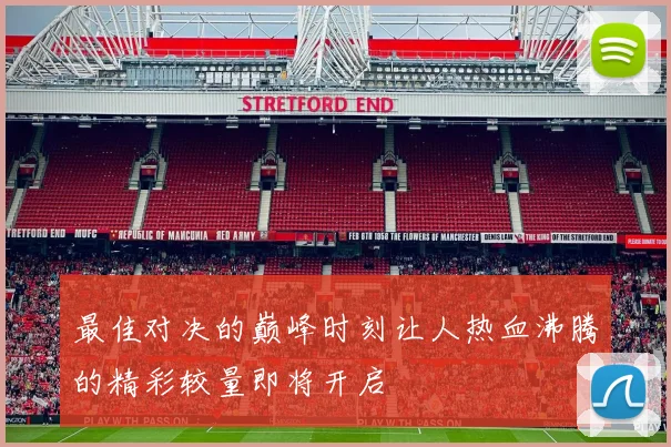 最佳对决的巅峰时刻让人热血沸腾的精彩较量即将开启