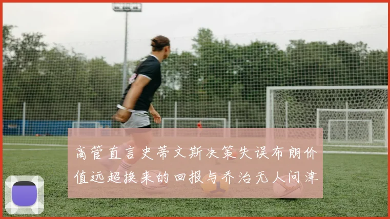 高管直言史蒂文斯决策失误布朗价值远超换来的回报与乔治无人问津