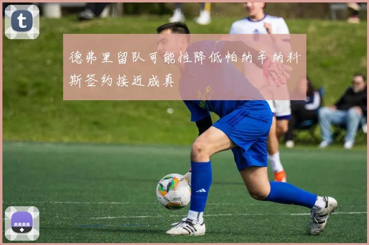 德弗里留队可能性降低帕纳辛纳科斯签约接近成真