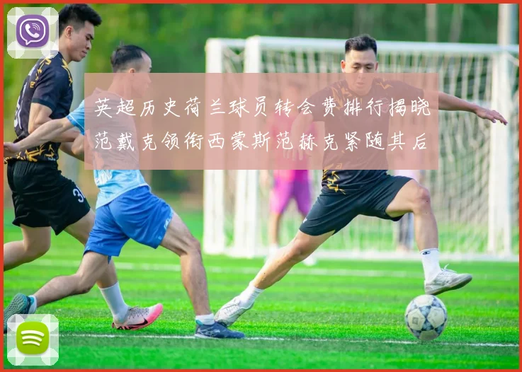 英超历史荷兰球员转会费排行揭晓范戴克领衔西蒙斯范赫克紧随其后