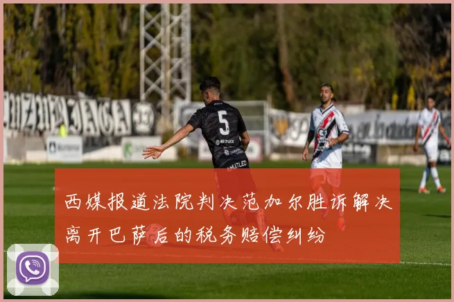 西媒报道法院判决范加尔胜诉解决离开巴萨后的税务赔偿纠纷