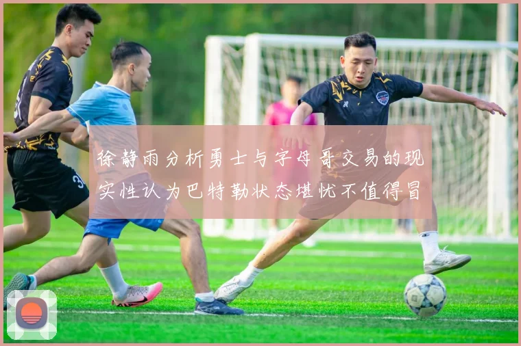 徐静雨分析勇士与字母哥交易的现实性认为巴特勒状态堪忧不值得冒险