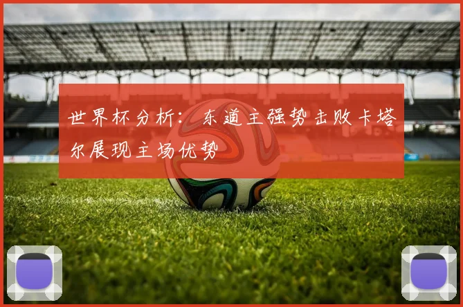 世界杯分析：东道主强势击败卡塔尔展现主场优势