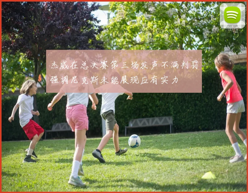 杰威在总决赛第三场发声不满判罚强调尼克斯未能展现应有实力