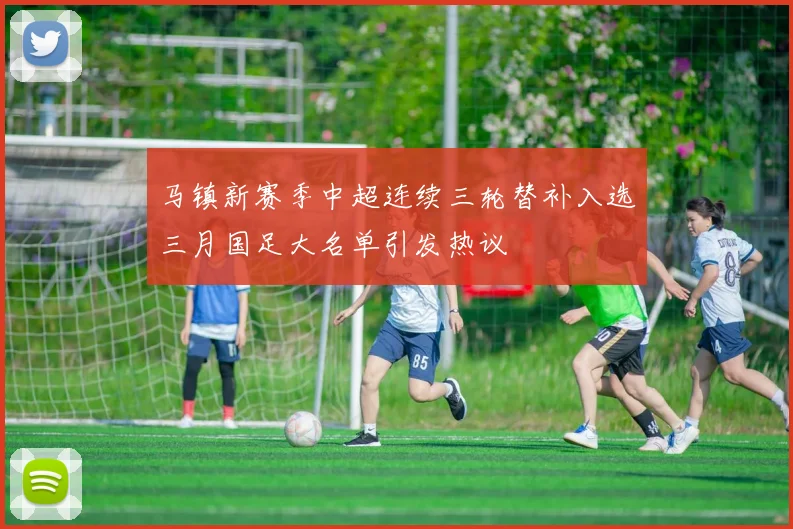 马镇新赛季中超连续三轮替补入选三月国足大名单引发热议