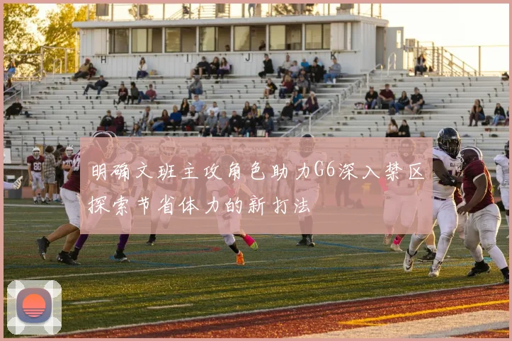 明确文班主攻角色助力G6深入禁区探索节省体力的新打法