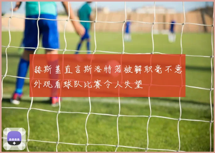 赫斯基直言斯洛特若被解职毫不意外观看球队比赛令人失望