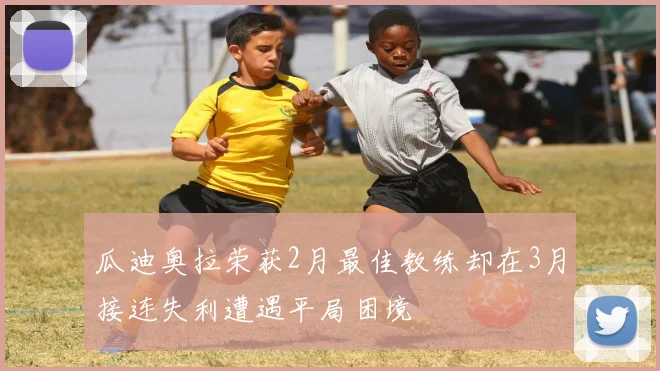 瓜迪奥拉荣获2月最佳教练却在3月接连失利遭遇平局困境