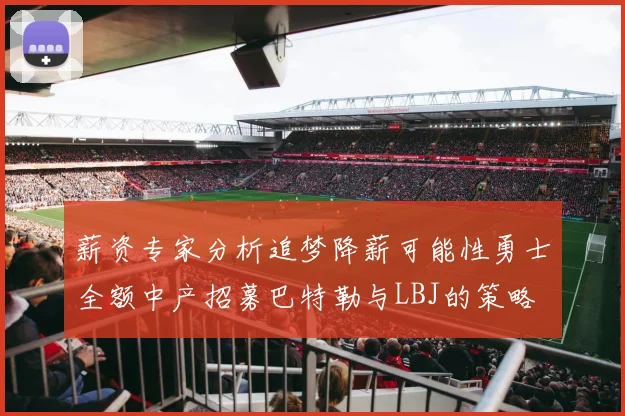 薪资专家分析追梦降薪可能性勇士全额中产招募巴特勒与LBJ的策略