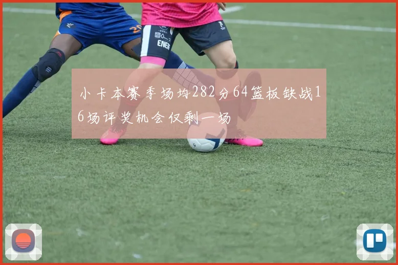 小卡本赛季场均282分64篮板缺战16场评奖机会仅剩一场