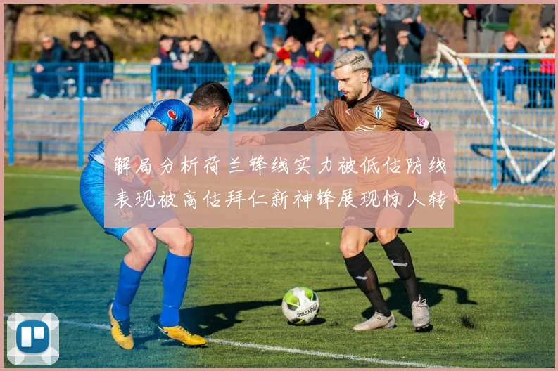解局分析荷兰锋线实力被低估防线表现被高估拜仁新神锋展现惊人转身能力