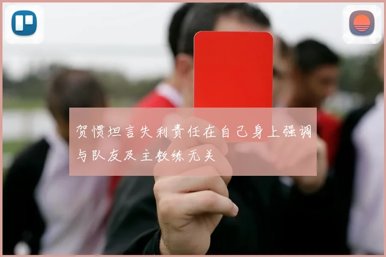 贺惯坦言失利责任在自己身上强调与队友及主教练无关